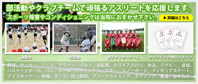 マッサージはりきゅうさいたま北区整骨院は、部活動やクラブチームで頑張るアスリートを応援します。スポーツ障害やコンディショニングはさいたま北区整骨院におまかせ下さい。さいたま市のアスリートを応援します。体育、運動会、部活動、クラブチーム、プロスポーツ、野球、サッカー、テニス、マラソン、ゴルフ、自転車、トライアスロン、水泳、ラグビー、卓球、バスケットボール、バレーボール、バドミントン、スキー、スノーボード、フィギュアスケート、アイスホッケー、体操、ダンス、陸上競技、フリークライミング、ボクシング、柔道、空手など